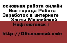 основная работа онлайн - Все города Работа » Заработок в интернете   . Ханты-Мансийский,Нефтеюганск г.